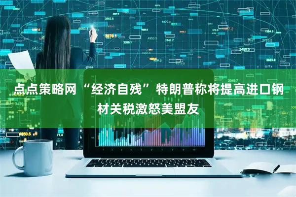 点点策略网 “经济自残” 特朗普称将提高进口钢材关税激怒美盟友