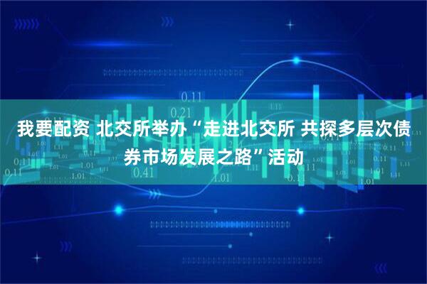 我要配资 北交所举办“走进北交所 共探多层次债券市场发展之路”活动