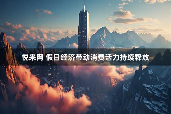 悦来网 假日经济带动消费活力持续释放