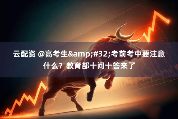 云配资 @高考生&#32;考前考中要注意什么？教育部十问十答来了