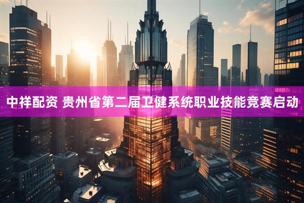 中祥配资 贵州省第二届卫健系统职业技能竞赛启动