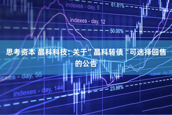 思考资本 晶科科技: 关于”晶科转债“可选择回售的公告