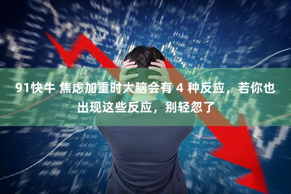 91快牛 焦虑加重时大脑会有 4 种反应，若你也出现这些反应，别轻忽了