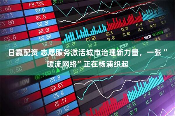 日赢配资 志愿服务激活城市治理新力量，一张“暖流网络”正在杨浦织起