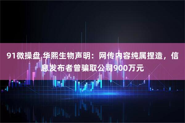 91微操盘 华熙生物声明：网传内容纯属捏造，信息发布者曾骗取公司900万元