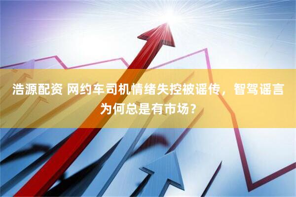 浩源配资 网约车司机情绪失控被谣传，智驾谣言为何总是有市场？