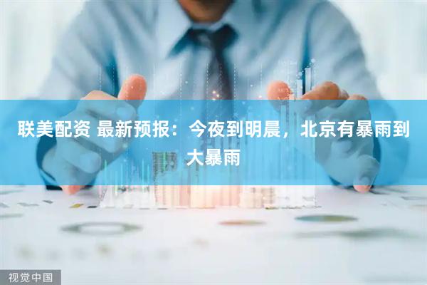联美配资 最新预报：今夜到明晨，北京有暴雨到大暴雨