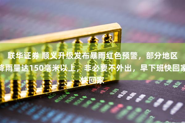 联华证券 顺义升级发布暴雨红色预警，部分地区降雨量达150毫米以上，非必要不外出，早下班快回家