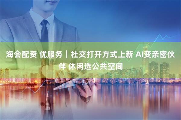 海会配资 优服务｜社交打开方式上新 AI变亲密伙伴 休闲选公共空间