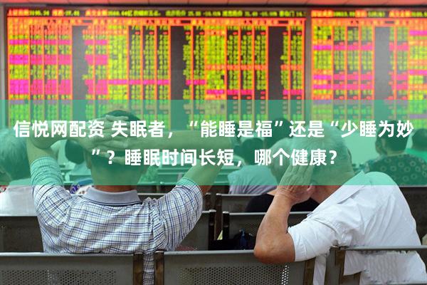 信悦网配资 失眠者，“能睡是福”还是“少睡为妙”？睡眠时间长短，哪个健康？