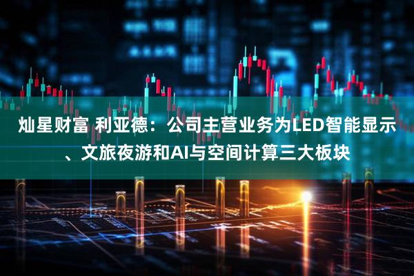 灿星财富 利亚德：公司主营业务为LED智能显示、文旅夜游和AI与空间计算三大板块