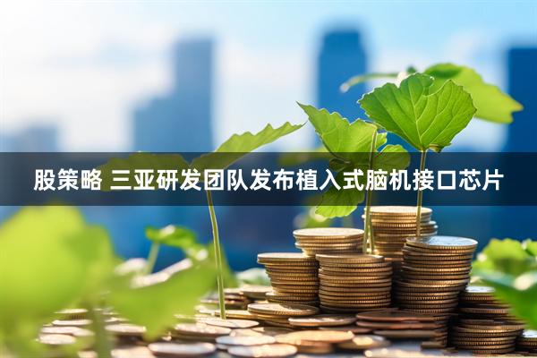 股策略 三亚研发团队发布植入式脑机接口芯片