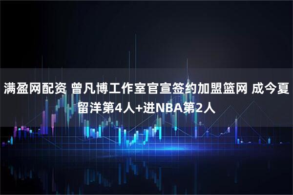 满盈网配资 曾凡博工作室官宣签约加盟篮网 成今夏留洋第4人+进NBA第2人