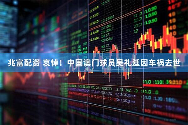 兆富配资 哀悼！中国澳门球员吴礼廷因车祸去世
