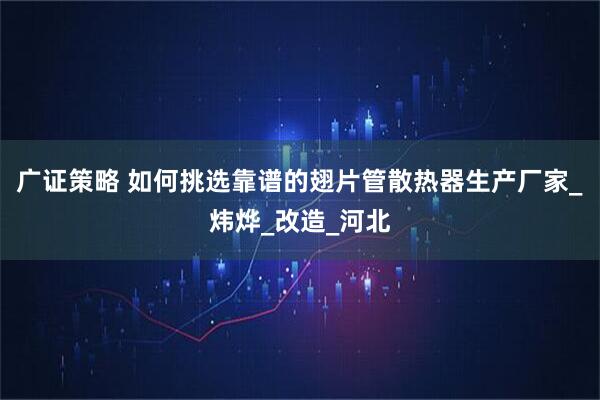 广证策略 如何挑选靠谱的翅片管散热器生产厂家_炜烨_改造_河北