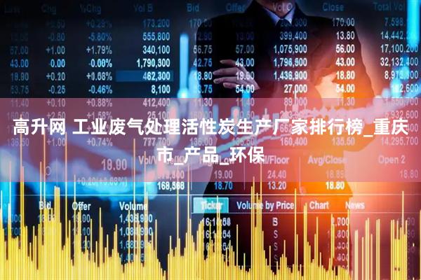 高升网 工业废气处理活性炭生产厂家排行榜_重庆市_产品_环保