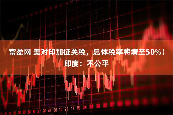 富盈网 美对印加征关税，总体税率将增至50%！印度：不公平