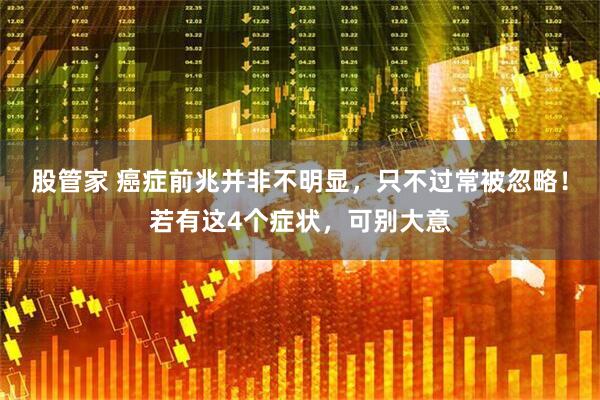 股管家 癌症前兆并非不明显，只不过常被忽略！若有这4个症状，可别大意