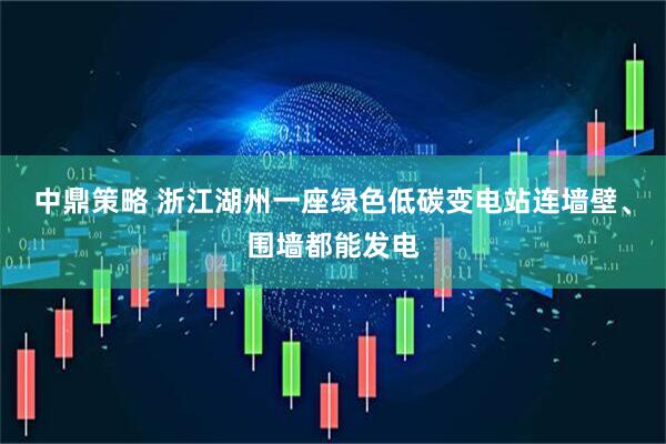 中鼎策略 浙江湖州一座绿色低碳变电站连墙壁、围墙都能发电