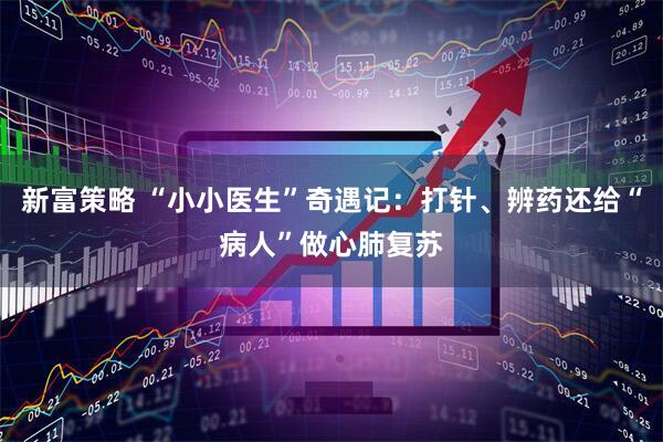 新富策略 “小小医生”奇遇记:打针、辨药还给“病人”做心肺复苏