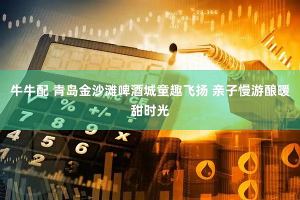 牛牛配 青岛金沙滩啤酒城童趣飞扬 亲子慢游酿暖甜时光