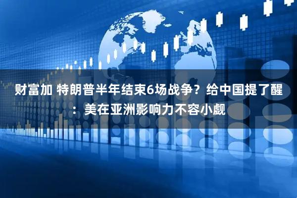 财富加 特朗普半年结束6场战争？给中国提了醒：美在亚洲影响力不容小觑