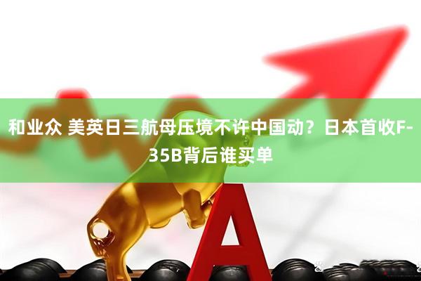 和业众 美英日三航母压境不许中国动？日本首收F-35B背后谁买单