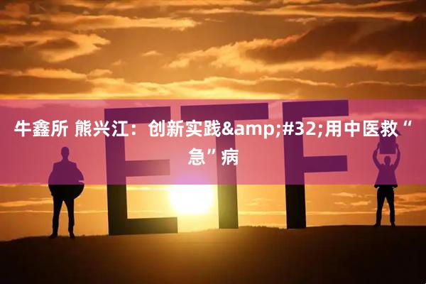 牛鑫所 熊兴江：创新实践&#32;用中医救“急”病