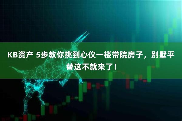 KB资产 5步教你挑到心仪一楼带院房子，别墅平替这不就来了！