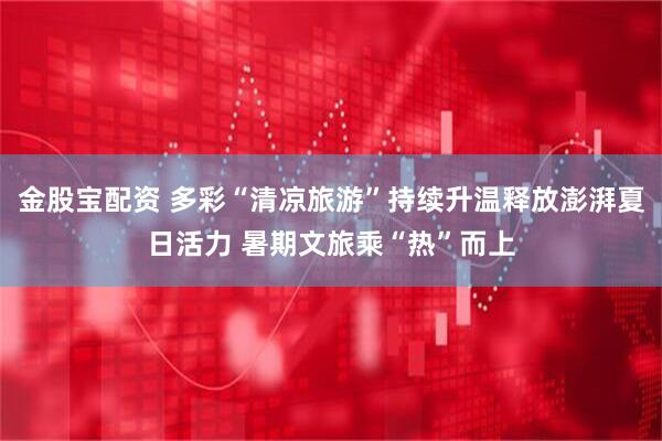 金股宝配资 多彩“清凉旅游”持续升温释放澎湃夏日活力 暑期文旅乘“热”而上
