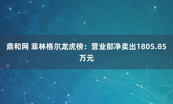 鼎和网 菲林格尔龙虎榜：营业部净卖出1805.85万元