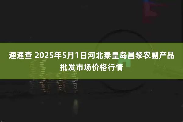 速速查 2025年5月1日河北秦皇岛昌黎农副产品批发市场价格行情