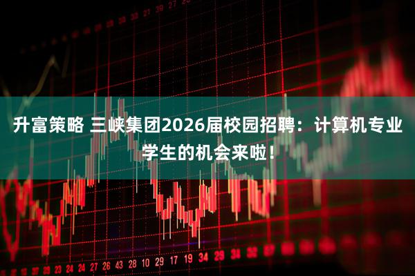 升富策略 三峡集团2026届校园招聘：计算机专业学生的机会来啦！