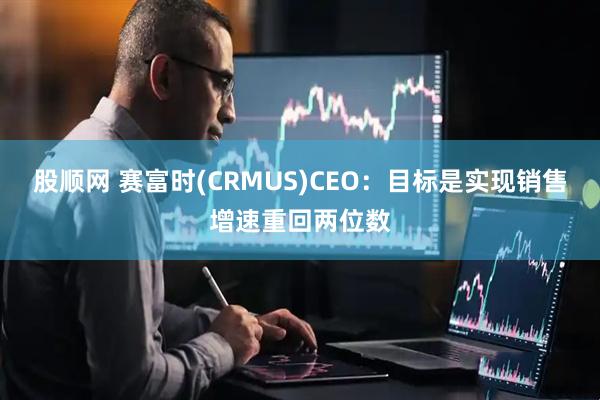 股顺网 赛富时(CRMUS)CEO：目标是实现销售增速重回两位数