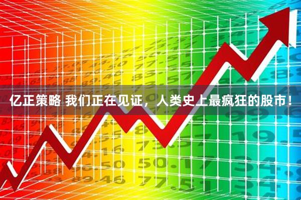 亿正策略 我们正在见证，人类史上最疯狂的股市！