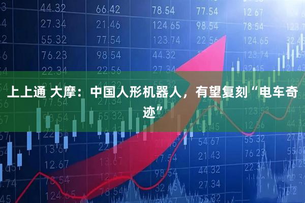 上上通 大摩：中国人形机器人，有望复刻“电车奇迹”