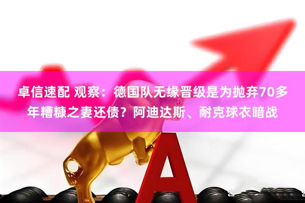 卓信速配 观察：德国队无缘晋级是为抛弃70多年糟糠之妻还债？阿迪达斯、耐克球衣暗战